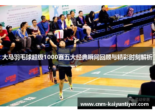 大马羽毛球超级1000赛五大经典瞬间回顾与精彩时刻解析