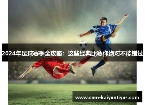 2024年足球赛季全攻略：这些经典比赛你绝对不能错过