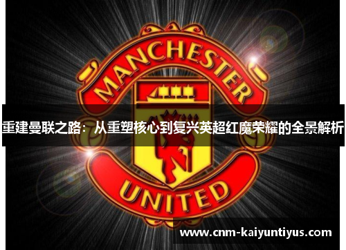 重建曼联之路:从重塑核心到复兴英超红魔荣耀的全景解析 重建曼联之路:从重塑核心到复兴英超红魔荣耀的全景解析