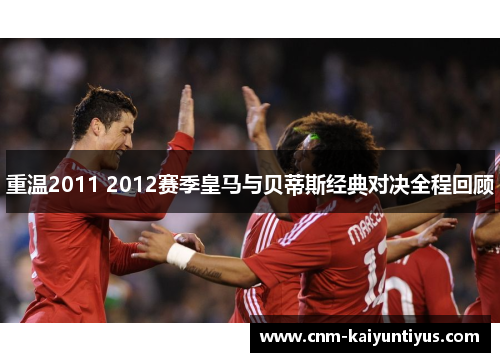 重温2011 2012赛季皇马与贝蒂斯经典对决全程回顾