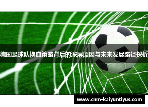 德国足球队换血策略背后的深层原因与未来发展路径探析