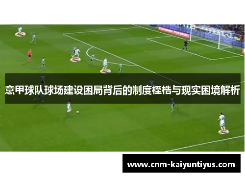 意甲球队球场建设困局背后的制度桎梏与现实困境解析 意甲球队球场建设困局背后的制度桎梏与现实困境解析