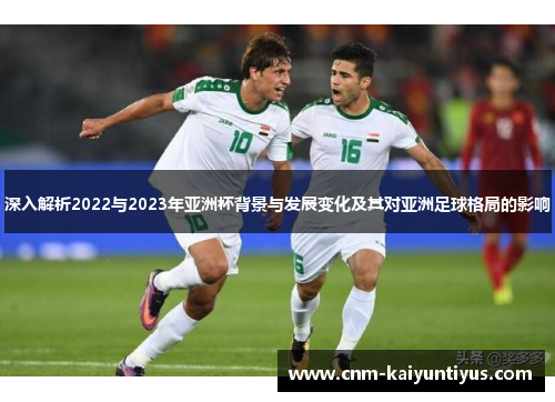 深入解析2022与2023年亚洲杯背景与发展变化及其对亚洲足球格局的影响