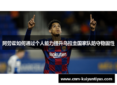 阿劳霍如何通过个人能力提升乌拉圭国家队防守稳固性