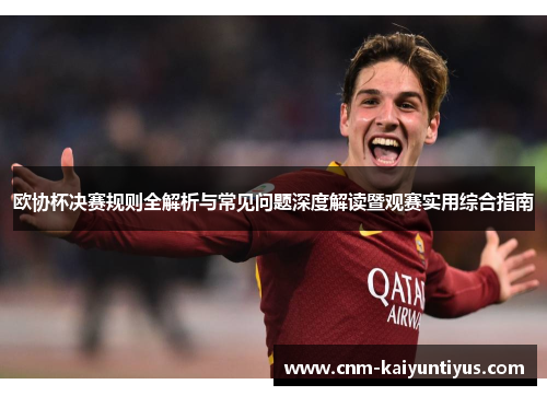欧协杯决赛规则全解析与常见问题深度解读暨观赛实用综合指南 欧协杯决赛规则全解析与常见问题深度解读暨观赛实用综合指南