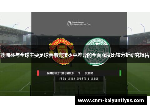 澳洲杯与全球主要足球赛事竞技水平差异的全面深度比较分析研究报告 澳洲杯与全球主要足球赛事竞技水平差异的全面深度比较分析研究报告