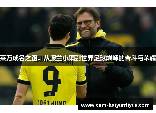 莱万成名之路:从波兰小镇到世界足球巅峰的奋斗与荣耀 莱万成名之路:从波兰小镇到世界足球巅峰的奋斗与荣耀