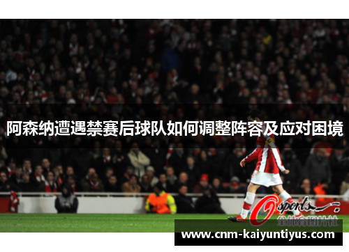 阿森纳遭遇禁赛后球队如何调整阵容及应对困境 阿森纳遭遇禁赛后球队如何调整阵容及应对困境