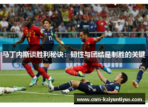 马丁内斯谈胜利秘诀:韧性与团结是制胜的关键 马丁内斯谈胜利秘诀:韧性与团结是制胜的关键