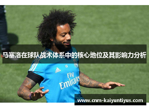 马塞洛在球队战术体系中的核心地位及其影响力分析 马塞洛在球队战术体系中的核心地位及其影响力分析