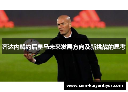 齐达内解约后皇马未来发展方向及新挑战的思考