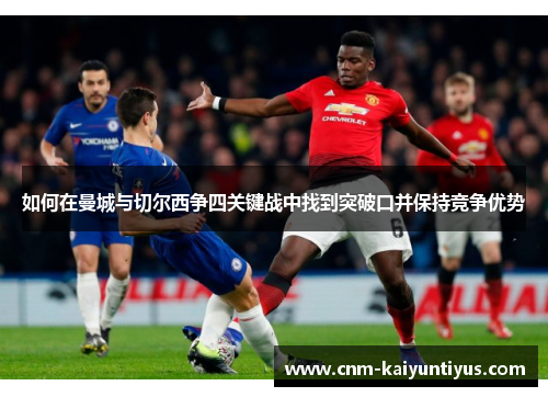 如何在曼城与切尔西争四关键战中找到突破口并保持竞争优势