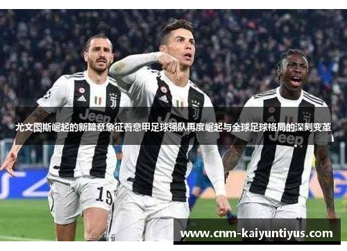 尤文图斯崛起的新篇章象征着意甲足球强队再度崛起与全球足球格局的深刻变革