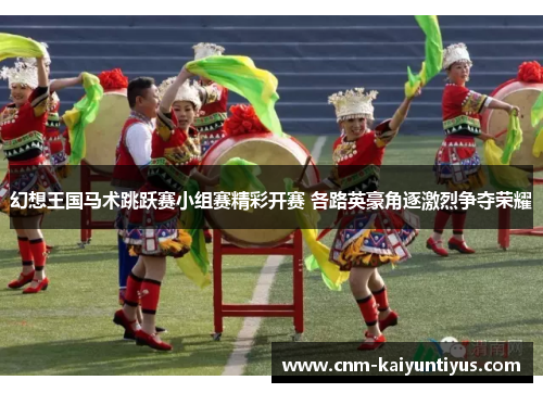 幻想王国马术跳跃赛小组赛精彩开赛 各路英豪角逐激烈争夺荣耀