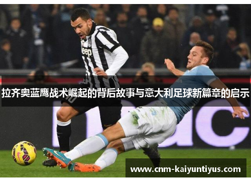 拉齐奥蓝鹰战术崛起的背后故事与意大利足球新篇章的启示