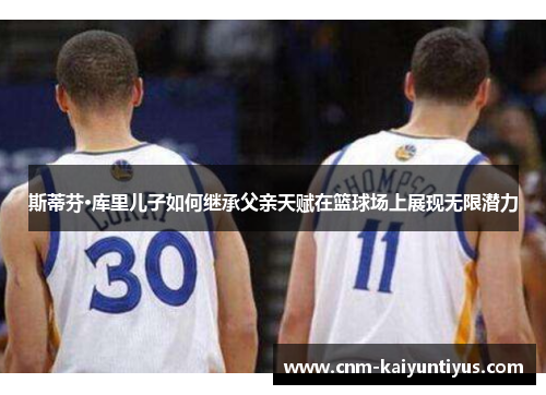 斯蒂芬·库里儿子如何继承父亲天赋在篮球场上展现无限潜力