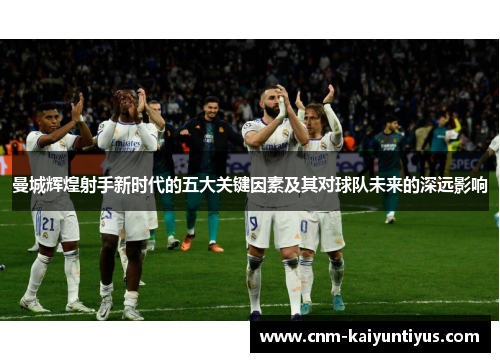 曼城辉煌射手新时代的五大关键因素及其对球队未来的深远影响 曼城辉煌射手新时代的五大关键因素及其对球队未来的深远影响