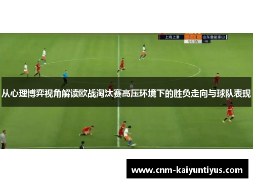 从心理博弈视角解读欧战淘汰赛高压环境下的胜负走向与球队表现 从心理博弈视角解读欧战淘汰赛高压环境下的胜负走向与球队表现