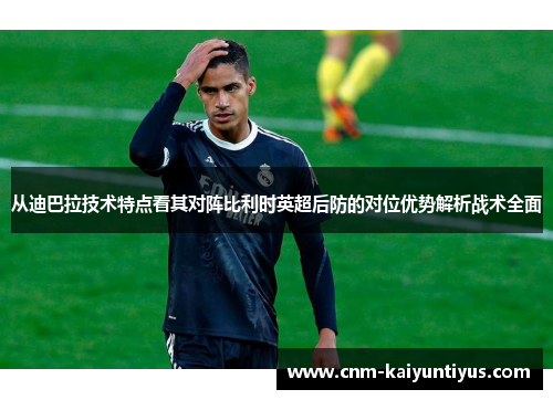 从迪巴拉技术特点看其对阵比利时英超后防的对位优势解析战术全面 从迪巴拉技术特点看其对阵比利时英超后防的对位优势解析战术全面
