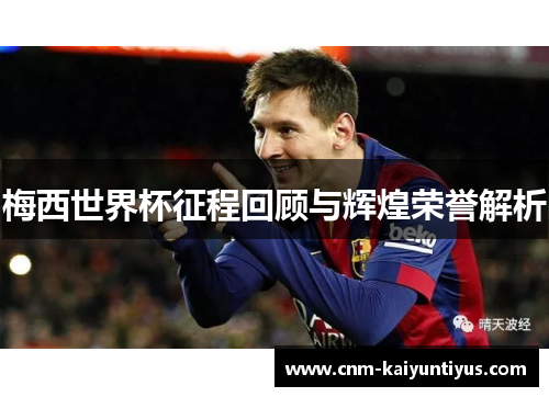 梅西世界杯征程回顾与辉煌荣誉解析 梅西世界杯征程回顾与辉煌荣誉解析