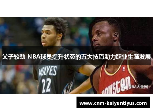 父子较劲 NBA球员提升状态的五大技巧助力职业生涯发展 父子较劲 NBA球员提升状态的五大技巧助力职业生涯发展