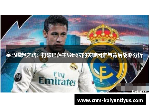 皇马崛起之路：打破巴萨主导地位的关键因素与背后战略分析