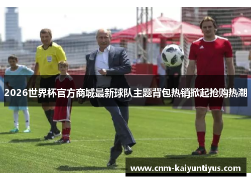 2026世界杯官方商城最新球队主题背包热销掀起抢购热潮