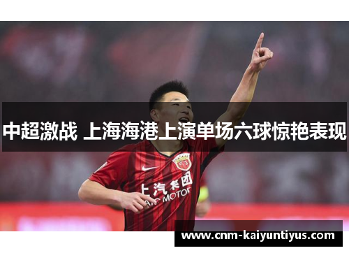 中超激战 上海海港上演单场六球惊艳表现