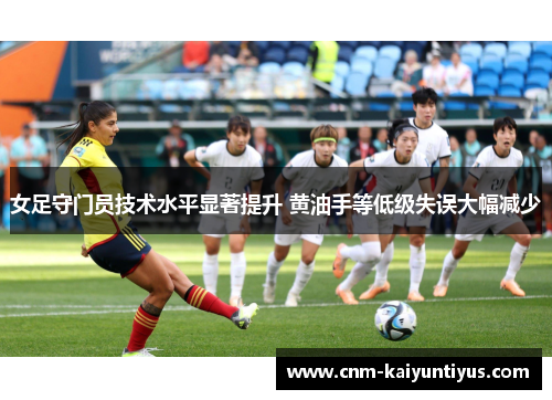 女足守门员技术水平显著提升 黄油手等低级失误大幅减少 女足守门员技术水平显著提升 黄油手等低级失误大幅减少