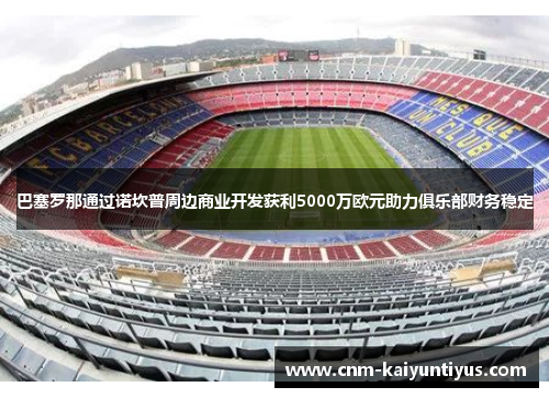 巴塞罗那通过诺坎普周边商业开发获利5000万欧元助力俱乐部财务稳定