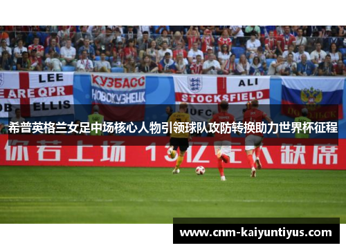 希普英格兰女足中场核心人物引领球队攻防转换助力世界杯征程 希普英格兰女足中场核心人物引领球队攻防转换助力世界杯征程
