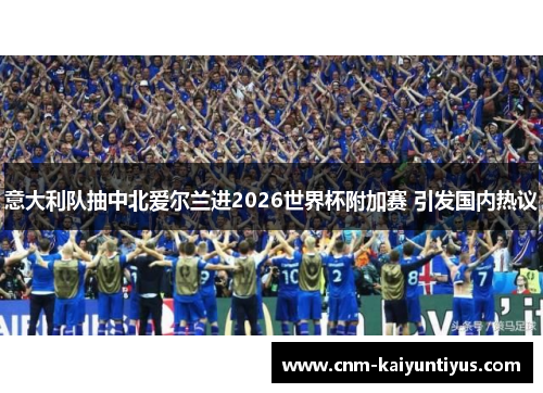 意大利队抽中北爱尔兰进2026世界杯附加赛 引发国内热议 意大利队抽中北爱尔兰进2026世界杯附加赛 引发国内热议