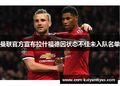 曼联官方宣布拉什福德因状态不佳未入队名单 曼联官方宣布拉什福德因状态不佳未入队名单
