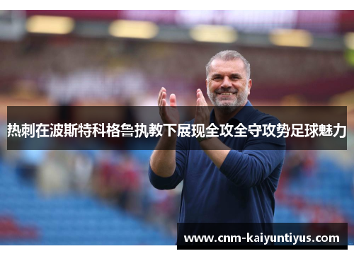 热刺在波斯特科格鲁执教下展现全攻全守攻势足球魅力 热刺在波斯特科格鲁执教下展现全攻全守攻势足球魅力