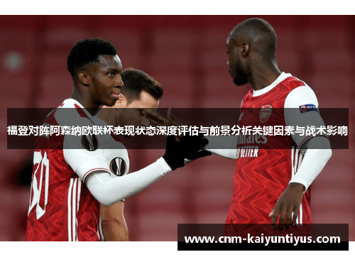 福登对阵阿森纳欧联杯表现状态深度评估与前景分析关键因素与战术影响