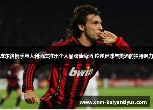 皮尔洛携手意大利酒庄推出个人品牌葡萄酒 传递足球与美酒的独特魅力