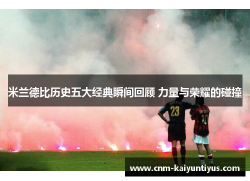 米兰德比历史五大经典瞬间回顾 力量与荣耀的碰撞