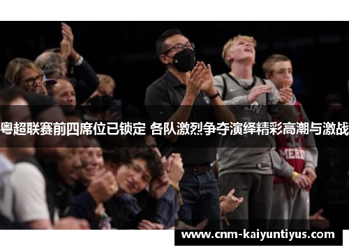 粤超联赛前四席位已锁定 各队激烈争夺演绎精彩高潮与激战 粤超联赛前四席位已锁定 各队激烈争夺演绎精彩高潮与激战