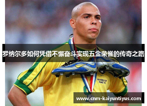 罗纳尔多如何凭借不懈奋斗实现五金荣誉的传奇之路 罗纳尔多如何凭借不懈奋斗实现五金荣誉的传奇之路