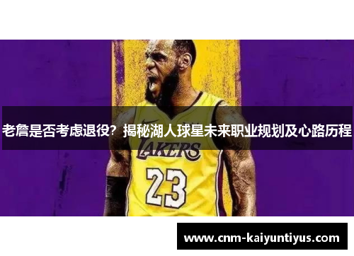 老詹是否考虑退役?揭秘湖人球星未来职业规划及心路历程 老詹是否考虑退役?揭秘湖人球星未来职业规划及心路历程