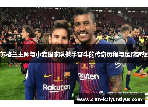 苏格兰主帅与小麦国家队携手奋斗的传奇历程与足球梦想