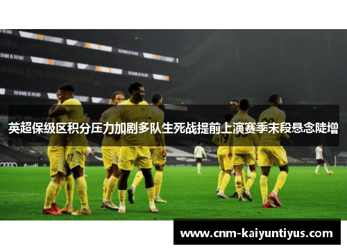 英超保级区积分压力加剧多队生死战提前上演赛季末段悬念陡增