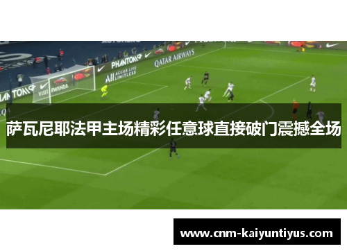 萨瓦尼耶法甲主场精彩任意球直接破门震撼全场