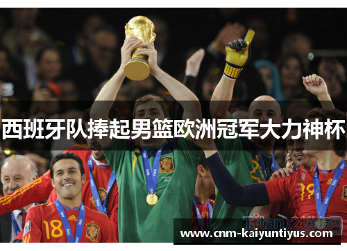 西班牙队捧起男篮欧洲冠军大力神杯