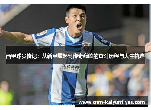 西甲球员传记：从新星崛起到传奇巅峰的奋斗历程与人生轨迹
