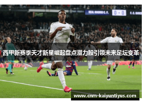 西甲新赛季天才新星崛起盘点潜力股引领未来足坛变革