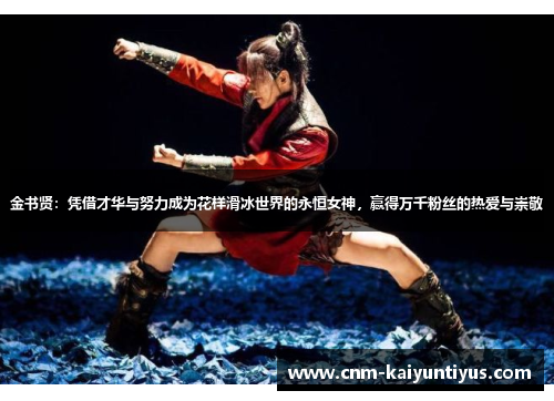 金书贤：凭借才华与努力成为花样滑冰世界的永恒女神，赢得万千粉丝的热爱与崇敬