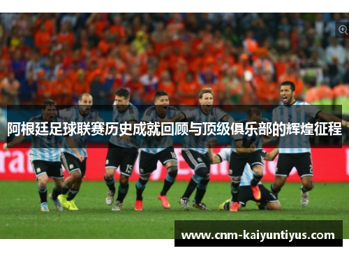 阿根廷足球联赛历史成就回顾与顶级俱乐部的辉煌征程