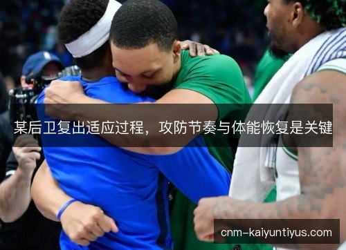 某后卫复出适应过程，攻防节奏与体能恢复是关键