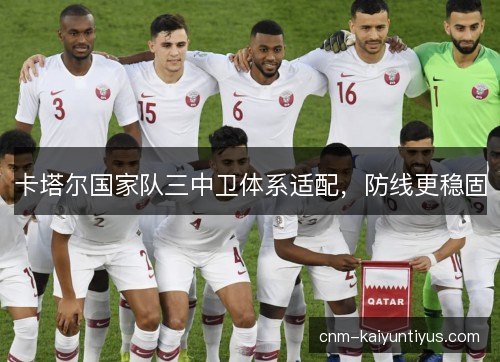 卡塔尔国家队三中卫体系适配，防线更稳固